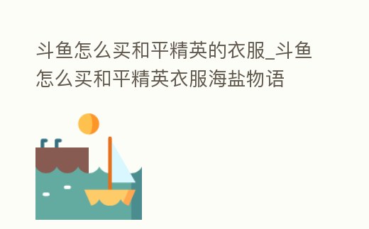 斗魚怎么買和平精英的衣服_斗魚怎么買和平精英衣服海鹽物語