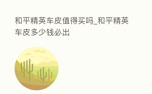 和平精英車皮值得買嗎_和平精英車皮多少錢必出