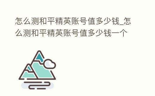 怎么測和平精英賬號值多少錢_怎么測和平精英賬號值多少錢一個