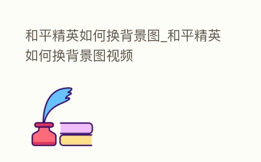 和平精英如何換背景圖_和平精英如何換背景圖視頻