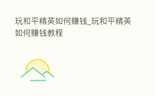 玩和平精英如何賺錢_玩和平精英如何賺錢教程