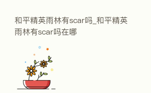和平精英雨林有scar嗎_和平精英雨林有scar嗎在哪