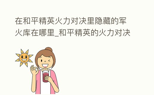 在和平精英火力對決里隱藏的軍火庫在哪里_和平精英的火力對決里面的軍火庫在哪里