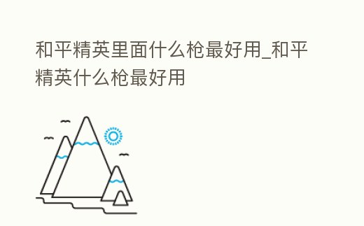 和平精英里面什么槍最好用_和平精英什么槍最好用