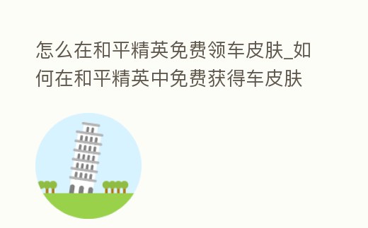 怎么在和平精英免費領車皮膚_如何在和平精英中免費獲得車皮膚