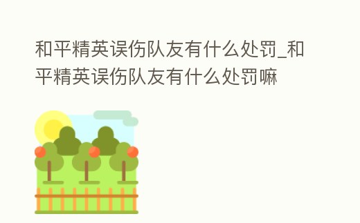 和平精英誤傷隊友有什么處罰_和平精英誤傷隊友有什么處罰嘛