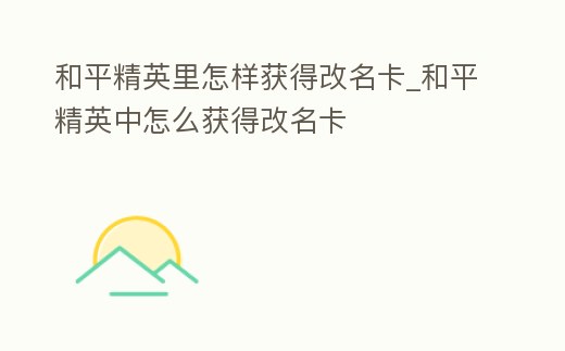 和平精英里怎樣獲得改名卡_和平精英中怎么獲得改名卡