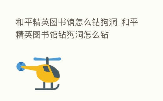 和平精英圖書館怎么鉆狗洞_和平精英圖書館鉆狗洞怎么鉆