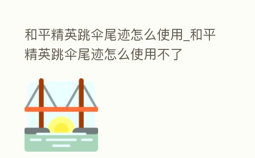和平精英跳傘尾跡怎么使用_和平精英跳傘尾跡怎么使用不了