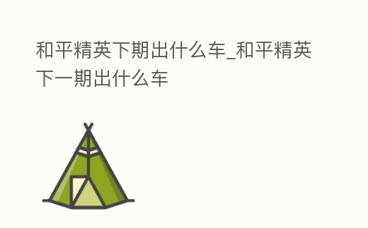 和平精英下期出什么車_和平精英下一期出什么車
