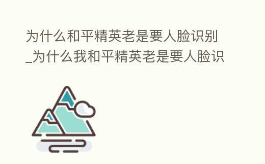 為什么和平精英老是要人臉識(shí)別_為什么我和平精英老是要人臉識(shí)別
