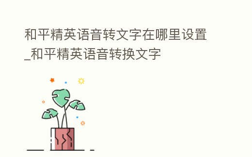 和平精英語音轉文字在哪里設置_和平精英語音轉換文字