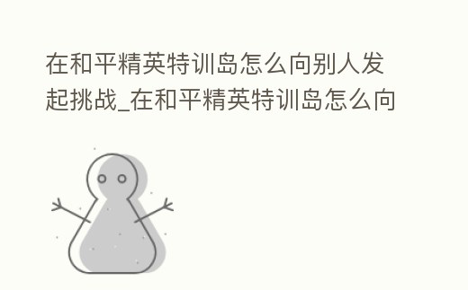 在和平精英特訓島怎么向別人發起挑戰_在和平精英特訓島怎么向別人發起挑戰呢