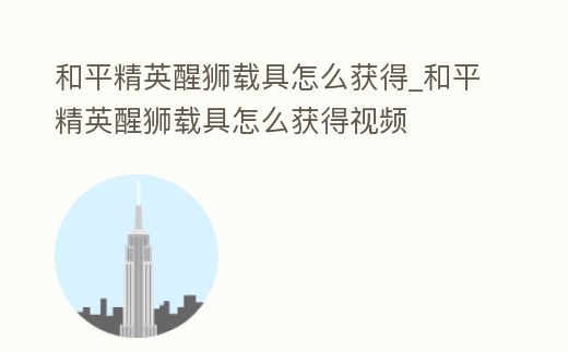 和平精英醒獅載具怎么獲得_和平精英醒獅載具怎么獲得視頻