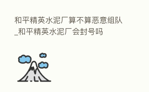 和平精英水泥廠算不算惡意組隊_和平精英水泥廠會封號嗎