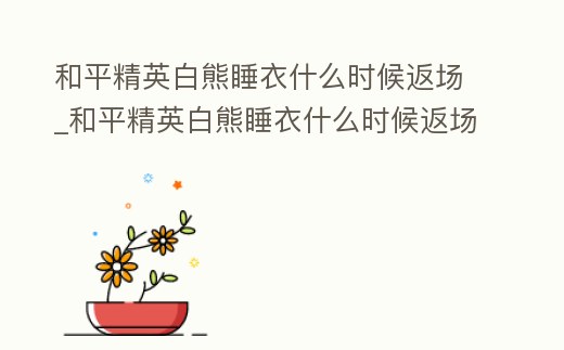 和平精英白熊睡衣什么時候返場_和平精英白熊睡衣什么時候返場過