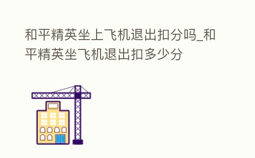 和平精英坐上飛機退出扣分嗎_和平精英坐飛機退出扣多少分