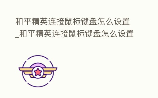 和平精英連接鼠標(biāo)鍵盤怎么設(shè)置_和平精英連接鼠標(biāo)鍵盤怎么設(shè)置的