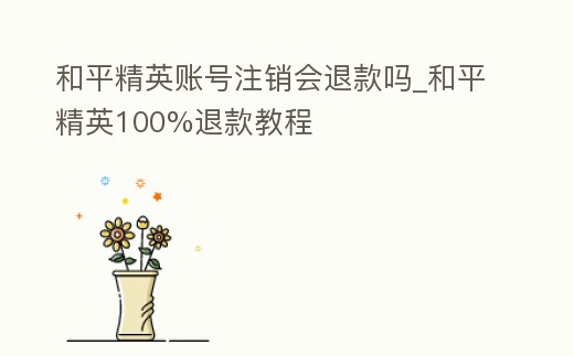 和平精英賬號注銷會退款嗎_和平精英100%退款教程
