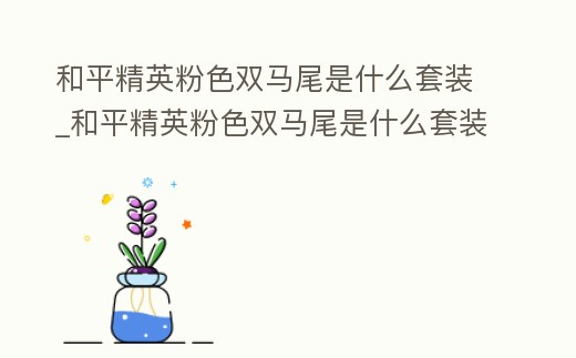 和平精英粉色雙馬尾是什么套裝_和平精英粉色雙馬尾是什么套裝的