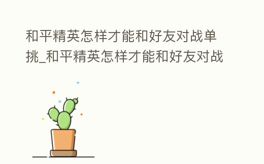 和平精英怎樣才能和好友對戰單挑_和平精英怎樣才能和好友對戰單挑王者