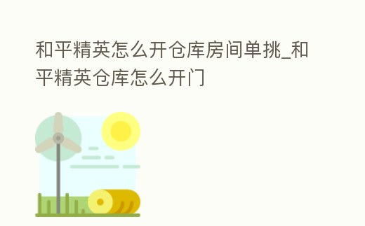 和平精英怎么開倉(cāng)庫(kù)房間單挑_和平精英倉(cāng)庫(kù)怎么開門
