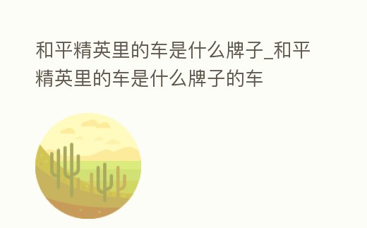 和平精英里的車是什么牌子_和平精英里的車是什么牌子的車