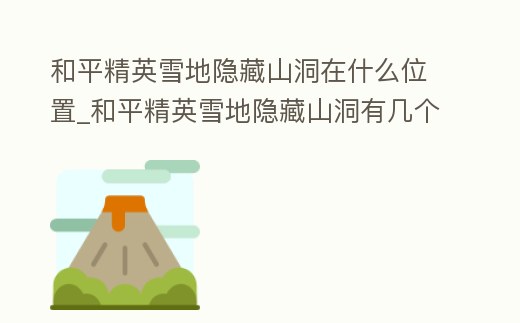 和平精英雪地隱藏山洞在什么位置_和平精英雪地隱藏山洞有幾個(gè)空投