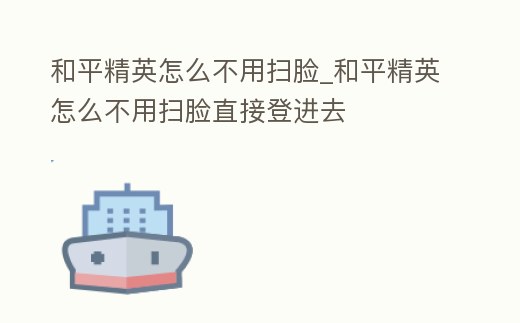 和平精英怎么不用掃臉_和平精英怎么不用掃臉直接登進去