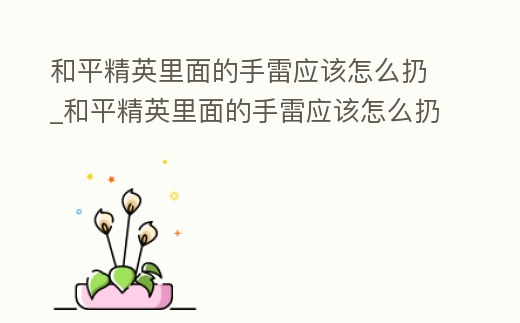 和平精英里面的手雷應該怎么扔_和平精英里面的手雷應該怎么扔出去