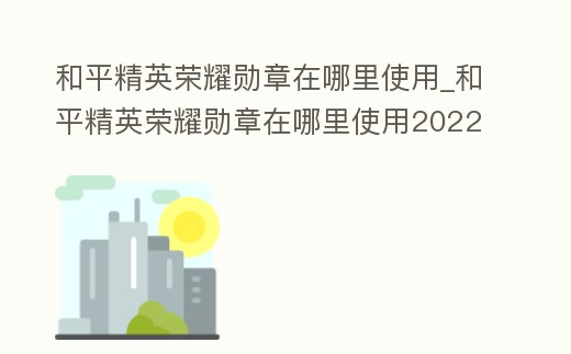 和平精英榮耀勛章在哪里使用_和平精英榮耀勛章在哪里使用2022