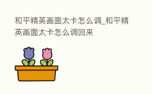 和平精英畫面太卡怎么調_和平精英畫面太卡怎么調回來