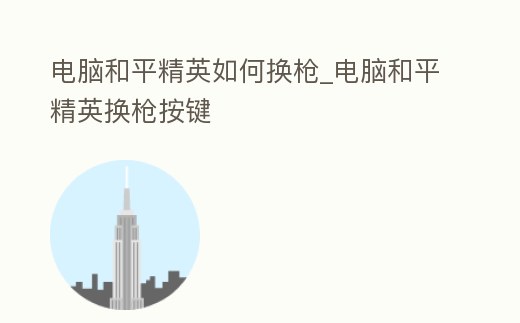 電腦和平精英如何換槍_電腦和平精英換槍按鍵