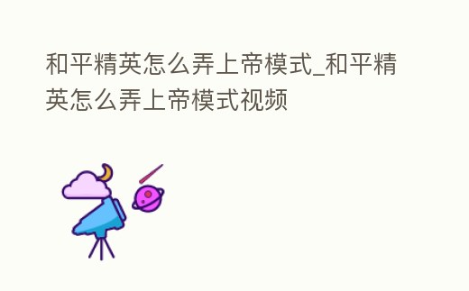 和平精英怎么弄上帝模式_和平精英怎么弄上帝模式視頻