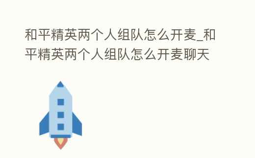 和平精英兩個人組隊怎么開麥_和平精英兩個人組隊怎么開麥聊天