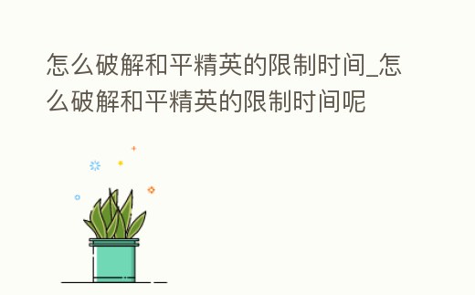 怎么破解和平精英的限制時間_怎么破解和平精英的限制時間呢