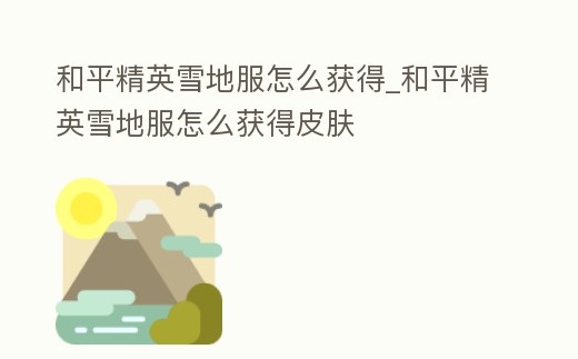 和平精英雪地服怎么獲得_和平精英雪地服怎么獲得皮膚