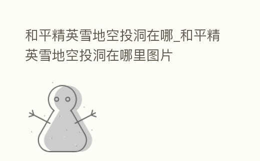 和平精英雪地空投洞在哪_和平精英雪地空投洞在哪里圖片