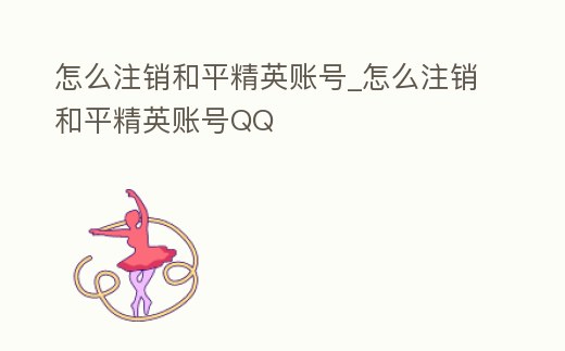 怎么注銷和平精英賬號_怎么注銷和平精英賬號QQ