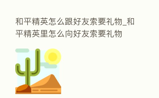 和平精英怎么跟好友索要禮物_和平精英里怎么向好友索要禮物