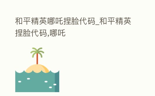 和平精英哪吒捏臉代碼_和平精英捏臉代碼,哪吒