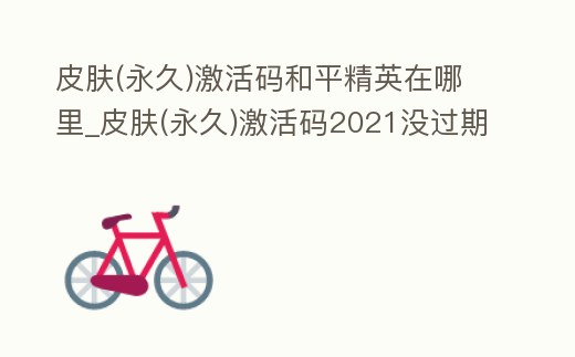 皮膚(永久)激活碼和平精英在哪里_皮膚(永久)激活碼2021沒過期多人用和平精英