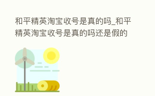 和平精英淘寶收號是真的嗎_和平精英淘寶收號是真的嗎還是假的