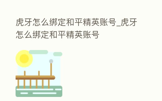虎牙怎么綁定和平精英賬號_虎牙怎么綁定和平精英賬號