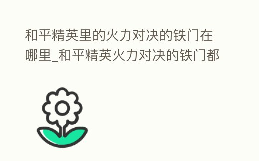 和平精英里的火力對決的鐵門在哪里_和平精英火力對決的鐵門都在哪里
