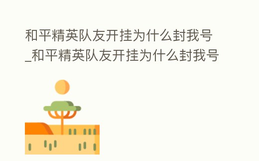 和平精英隊友開掛為什么封我號_和平精英隊友開掛為什么封我號了呢