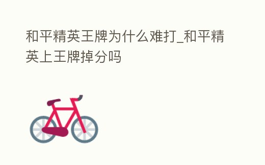 和平精英王牌為什么難打_和平精英上王牌掉分嗎