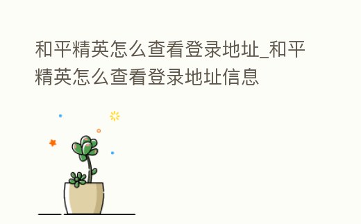 和平精英怎么查看登錄地址_和平精英怎么查看登錄地址信息