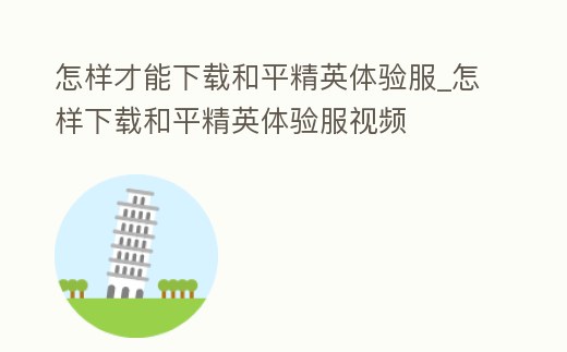 怎樣才能下載和平精英體驗服_怎樣下載和平精英體驗服視頻