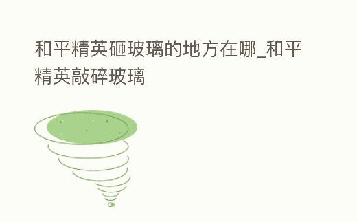 和平精英砸玻璃的地方在哪_和平精英敲碎玻璃